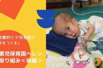 「医療的ケア児家庭の未来をつくる」　障害児保育園ヘレンの取り組み＜後編＞