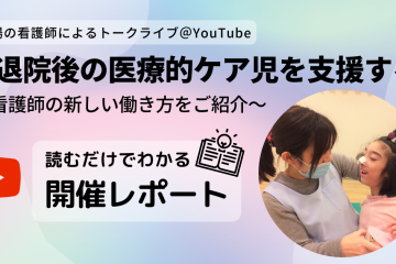 現場の看護師によるトークライブ＠YouTube　退院後の医療的ケア児を支援する～看護師の新しい働き方をご紹介～　開催レポート