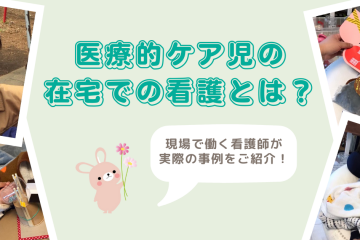 医療的ケア児の在宅での看護とは？現場の看護師が実際の事例を共有します！