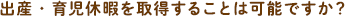 出産・育児休暇を取得することは可能ですか？